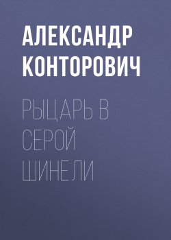 Книга "Рыцарь в серой шинели" – Александр Конторович, 2011