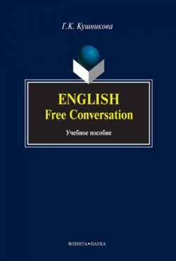 Книга "English. Free Conversation: учебное пособие" – Г. К. Кушникова, 2012