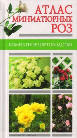 Книга "Атлас миниатюрных роз" – Любовь Васильевна Ростова, 2004