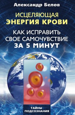Книга "Исцеляющая энергия крови. Как исправить свое самочувствие за 5 минут" – Александр Белов, 2011