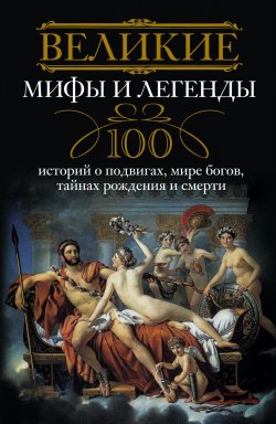 Книга "Великие мифы и легенды. 100 историй о подвигах, мире богов, тайнах рождения и смерти" – , 2011