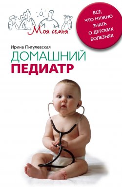 Книга "Домашний педиатр. Все, что нужно знать о детских болезнях" – Ирина Пигулевская, 2011