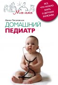 Домашний педиатр. Все, что нужно знать о детских болезнях (Ирина Пигулевская, 2011)