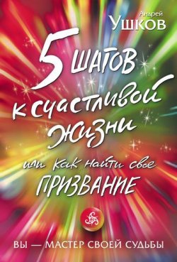 Книга "5 шагов к счастливой жизни, или Как найти свое призвание" – Андрей Ушков, 2011