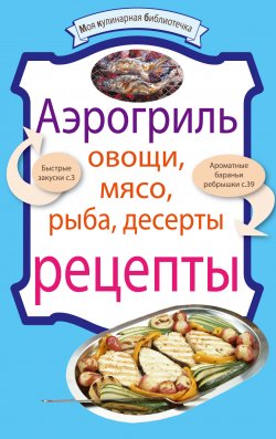 Книга "Аэрогриль: Овощи. Мясо. Рыба. Десерты" {Моя кулинарная библиотечка} – , 2010