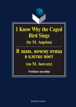Книга "I Know Why the Caged Bird Sings (by M. Angelou) / Я знаю, почему птица в клетке поет (по М. Ангелоу). Учебное пособие" – Г. Н. Бабич, 2016