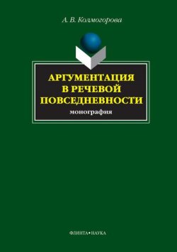 Книга "Аргументация в речевой повседневности" – А. В. Колмогорова, Анастасия Колмогорова, 2016
