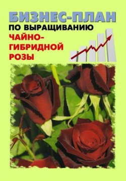 Книга "Бизнес-план по выращиванию чайно-гибридной розы" – Павел Шешко, А. Бруйло, 2011