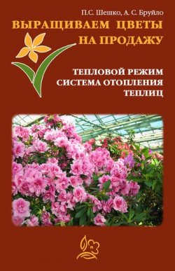 Книга "Выращиваем цветы на продажу. Тепловой режим. Система отопления теплиц" – Павел Шешко, А. Бруйло, 2011
