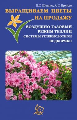 Книга "Выращиваем цветы на продажу. Воздушно-газовый режим теплиц. Системы углекислотной подкормки" – Павел Шешко, А. Бруйло, 2011