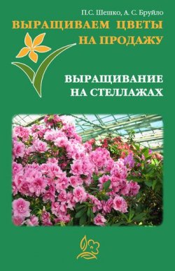 Книга "Выращиваем цветы на продажу. Выращивание на стеллажах" – Павел Шешко, А. Бруйло, 2011