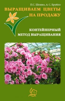 Книга "Выращиваем цветы на продажу. Контейнерный метод выращивания" – Павел Шешко, А. Бруйло, 2011