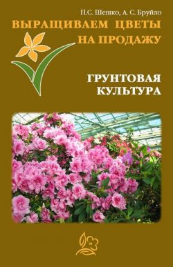 Книга "Выращиваем цветы на продажу. Грунтовая культура" – Павел Шешко, А. Бруйло, 2011