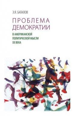 Книга "Проблема демократии в американской политической мысли ХХ века" – Э. Я. Баталов, Эдуард Баталов, 2010