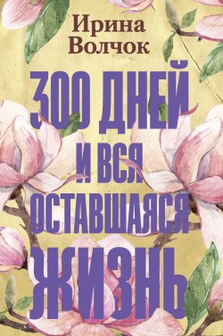 Книга "300 дней и вся оставшаяся жизнь" {Все люди – разные} – Ирина Волчок, 2020