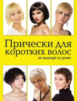 Книга "Прически для коротких волос не выходя из дома" – Елена Живилкова, 2012
