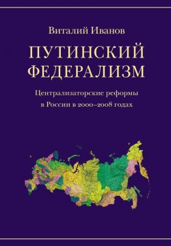 Книга "Путинский федерализм. Централизаторские реформы в России в 2000-2008 годах" – Виталий Иванов, 2008
