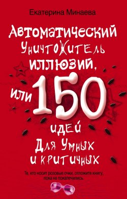 Книга "Автоматический уничтожитель иллюзий, или 150 идей для умных и критичных" – Екатерина Минаева, 2011