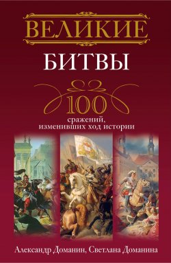Книга "Великие битвы. 100 сражений, изменивших ход истории" – Александр Доманин, Светлана Доманина, 2011