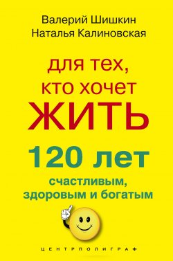 Книга "Для тех, кто хочет жить 120 лет счастливым, здоровым и богатым" – Валерий Шишкин, Наталья Калиновская, 2011