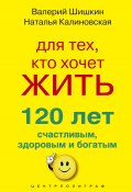 Для тех, кто хочет жить 120 лет счастливым, здоровым и богатым (Валерий Шишкин, Наталья Калиновская, 2011)