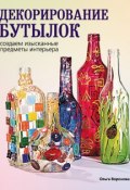 Декорирование бутылок: создаем изысканные предметы интерьера (Ольга Воронова, 2012)