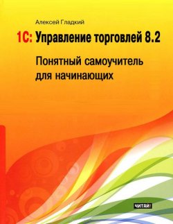 Книга "1С: Управление торговлей 8.2. Понятный самоучитель для начинающих" – Алексей Гладкий, 2012