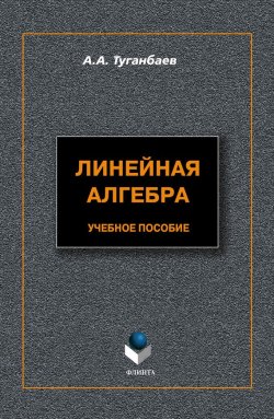 Книга "Линейная алгебра: учебное пособие" – А. А. Туганбаев, 2012