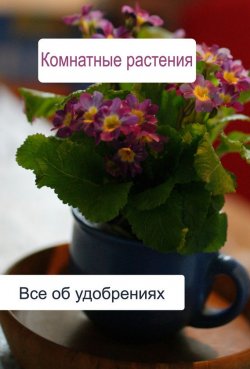 Книга "Комнатные растения. Все об удобренияx" {Комнатные растения} – Илья Мельников, 2012