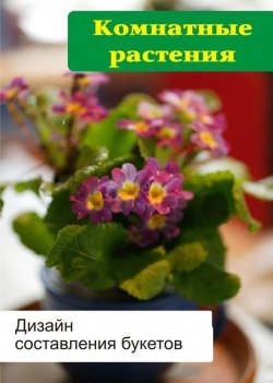 Книга "Комнатные растения. Дизайн составления букетов" {Комнатные растения} – Илья Мельников, 2012