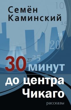 Книга "30 минут до центра Чикаго (сборник)" – Семён Каминский, 2012