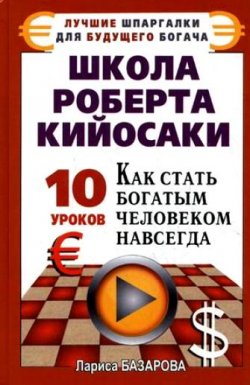 Книга "Школа Роберта Кийосаки.10 уроков, как стать богатым человеком навсегда" – Лариса Базарова, 2010