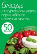 Книга "50 рецептов. Блюда из огурцов, помидоров, перца, кабачков и зеленых салатов" (, 2012)