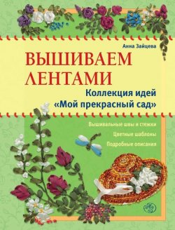 Книга "Вышиваем лентами. Коллекция идей «Мой прекрасный сад»" – Анна Зайцева, 2012