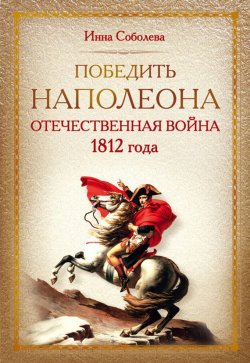 Книга "Победить Наполеона. Отечественная война 1812 года" – Инна Соболева, 2012