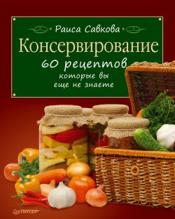 Книга "Консервирование. 60 рецептов, которые вы еще не знаете" – Раиса Савкова, 2011