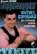Бодибилдинг, фитнес, аэробика без стероидов, тренера и спортзала (Дмитрий Силлов, 2012)