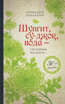 Книга "Шунгит, су-джок, вода – для здоровья тех, кому за…" {50+ здоровье} – Геннадий Кибардин, 2012