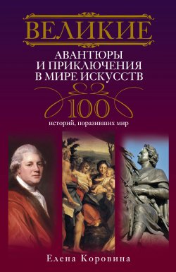 Книга "Великие авантюры и приключения в мире искусств. 100 историй, поразивших мир" – Елена Коровина, 2012