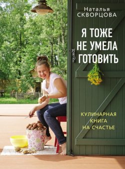 Книга "Я тоже не умела готовить. Кулинарная книга на счастье" – Н. В. Скворцова, 2012