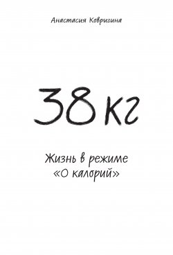 Книга "38 кг. Жизнь в режиме «0 калорий»" – Анастасия Ковригина, 2012
