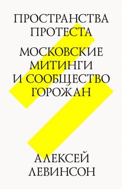Книга "Пространства протеста. Московские митинги и сообщество горожан" – Алексей Левин, 2012