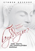 Что такое буддизм? Как жить по принципам Будды (Стивен Бэчелор, 2012)