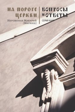 Книга "На пороге Церкви" {Вопросы и ответы} – Иеромонах Макарий (Маркиш), иеромонах Макарий Маркиш, 2011