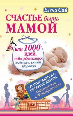 Книга "Счастье быть мамой, или 1000 идей, чтобы ребенок вырос любящим, умным, здоровым" – Елена Сай, 2012