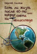 Есть ли жизнь после 60-ти, или Вокруг света на велосипеде (Сергей Сахнов)