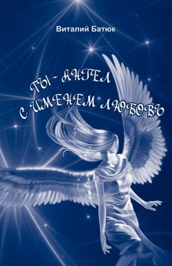 Книга "Ты – Ангел с именем любовь (сборник)" – Виталий Батюк, 2013