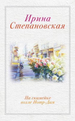 Книга "На скамейке возле Нотр-Дам" – Ирина Степановская, Ирина Степановская, 2013