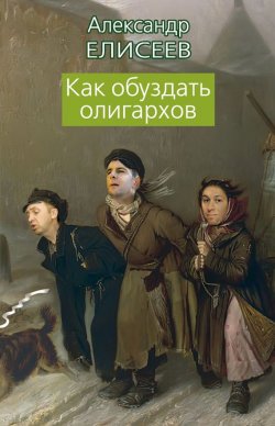Книга "Как обуздать олигархов" – Александр Елисеев, 2012