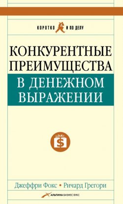 Книга "Конкурентные преимущества в денежном выражении" – Джеффри Дж. Фокс, Джеффри Дж. Фокс, Ричард Грегори, 2005